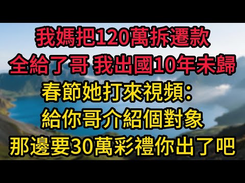 我媽把120萬拆遷款全給了我哥，我出國10年未歸，春節她打來視頻：給你哥介紹個對象，那邊要30萬彩禮，你出了吧。我直接掛斷，拉黑了全家