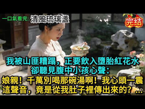 我被山匪糟蹋，正要飲入墮胎紅花水，卻聽見腹中小孩心聲：娘親！千萬別喝那碗湯啊！我心頭一震，這聲音，竟是從我肚子裡傳出來的？......