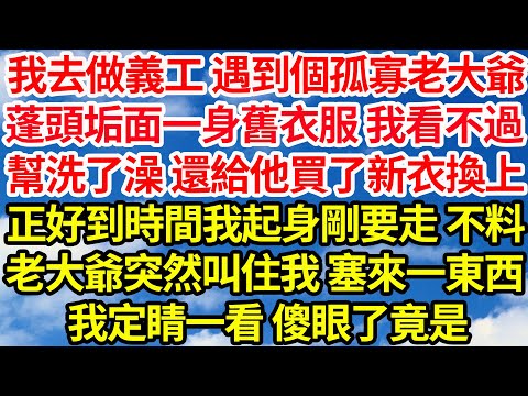 我去做義工 遇到個孤寡老大爺，蓬頭垢面一身舊衣服 我看不過，幫洗了澡 還給他買了新衣換上，正好到時間我起身剛要走 不料，老大爺突然叫住我 塞來一東西，我定睛一看 傻眼了竟是||笑看人生情感生活