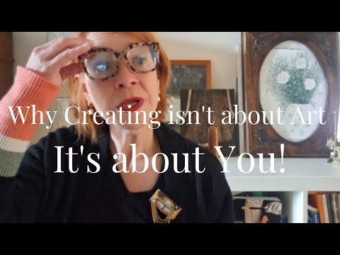 Why Creating Isn’t About Art (It’s About You)