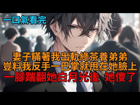 【爽文】妻子瞞著我出軌綠茶養弟弟，豈料我反手一巴掌就甩在她臉上，一腳踹翻她白月光後，他們徹底懵了。   #小说推荐 #一口气看完