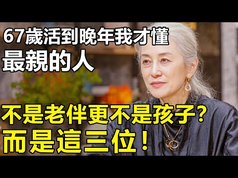 67歲活到晚年我才懂：為何最親的人，不是老伴更不是孩子？而是這三位！【情感|養老|幸福生活】