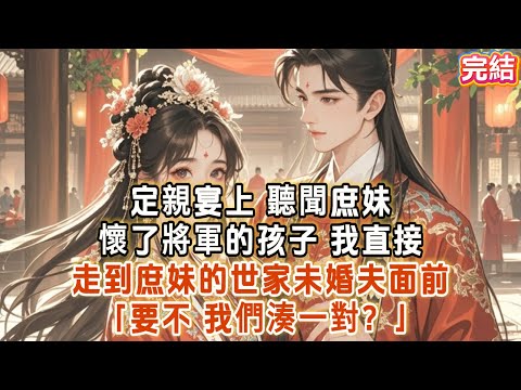 定親宴上，聽聞庶妹懷了將軍的孩子！我直接走到庶妹的世家未婚夫面前：「要不，我們湊一對？」 #古言 #故事分享 #爽文 #完结小说