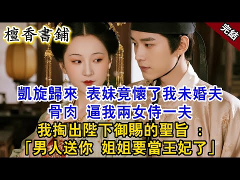 【完結古言爽文】凱旋歸來，表妹竟壞了未婚夫的骨肉，爹娘也勸我我兩女共侍一夫，我冷笑，掏出陛下御賜的聖旨：男人送你了，姐姐我要當王妃了！#小説 #古風 #故事 #古言 #爽文 #大女主 #逆襲 #打臉