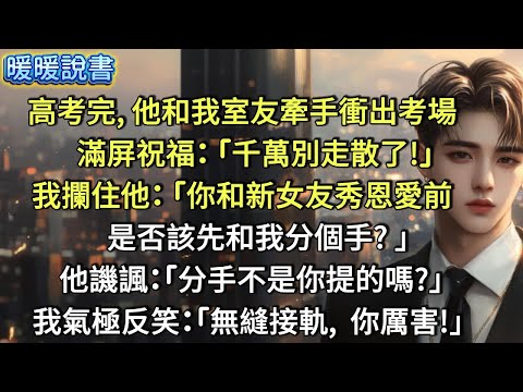 高考完，他和我室友牽手衝出考場。滿屏祝福：「千萬別走散了！」我攔住他：「你和新女友秀恩愛之前，是否該先和我分個手？」他譏諷：「分手不是你提的嗎？」我氣極反笑：「無縫接軌，你厲害！」