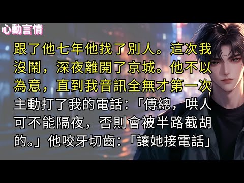 跟了傅少七年他轉身找了別人。這次我沒鬧，深夜離開了京城。他不以為意，直到我音訊全無才第一次主動打了我的電話。男人低笑：「傅總，哄人可不能隔夜，否則會被半路截胡的。」他咬牙切齒：「讓她接電話」