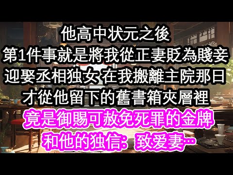 他高中状元之後第1件事就是將我從正妻貶為賤妾迎娶丞相独女 在我搬離主院那日才從他留下的舊書箱夾層裡竟是御賜可赦免死罪的金牌和他的独信：致爱妻…【花開】【愛情】【生活】