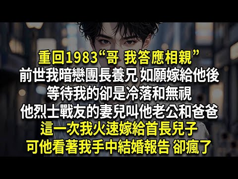 重回1983“哥 我答應相親”,前世我暗戀團長養兄 如願嫁給他後,等待我的卻是冷落和無視,他烈士戰友的妻兒叫他老公和爸爸,這一次我火速嫁給首長兒子,可他看著我手中結婚報告 卻瘋了
