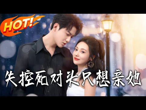 《失控死對頭只想親她》第1~80集【高清完结合集】朱旻昕&曾和惠子丨青梅竹馬變死對頭！喬予凝歸國與周時敘再遇，互懟間藏在意，相處生情，煙花求婚定終生！！#都市#总裁#爱情#drama#短剧#盛世短剧