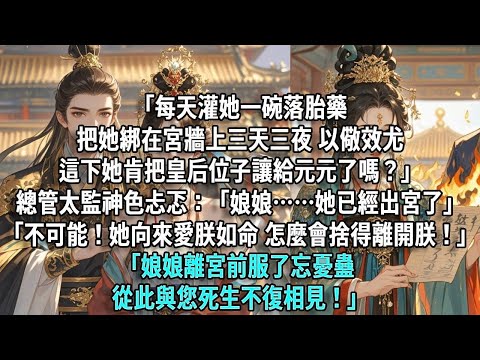「每天灌她一碗落胎藥，再把她綁在宮牆上三天三夜以儆效尤，這下她肯把皇后位子讓給元元了嗎？」總管太監神色忐忑地回話：「娘娘……她已經出宮了。」「不可能！她向來愛朕如命，怎麼會捨得離開朕！」「回陛