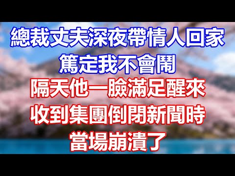 總裁丈夫深夜帶情人回家，篤定我不會鬧，隔天他一臉滿足醒來，收到集團倒閉新聞時，當場崩潰了