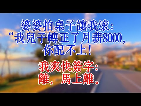 婆婆拍桌子讓我滾:“我兒子轉正了月薪8000,你配不上!”我爽快簽字:“離,馬上離。”#婆媳