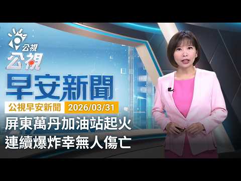 20260331 公視早安新聞 完整版（無網路版權內容除外）｜屏東萬丹加油站起火 連續爆炸幸無人傷亡