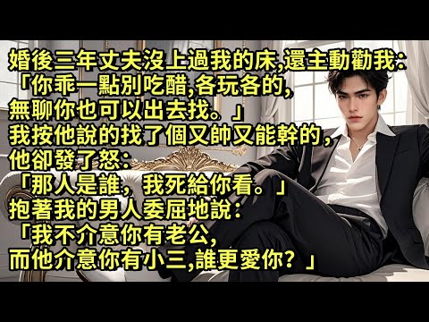 婚後三年丈夫沒上過我的床，還勸我別吃醋，讓我也出去找。我按他說的找了個又帥又能幹的，他卻發了怒：「那人是誰，我死給你看。」抱著我的男人委屈地說：我不介意你有老公，而他介意你有小三，誰更愛你？#小说