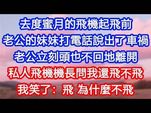 【情感故事】去度蜜月的飛機起飛前，老公的妹妹打電話說出了車禍。老公立刻頭也不回地離開。私人飛機機長問我還飛不飛，我笑了：飛，為什麼不飛？#故事 #人生哲理 #婚姻
