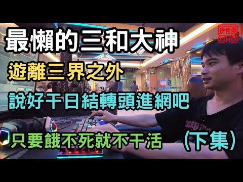 最懒的三和大神，遊離三界之外，說好干日结转頭進網吧，只要饿不死就不干活（下集）｜摩的司機徐師傅