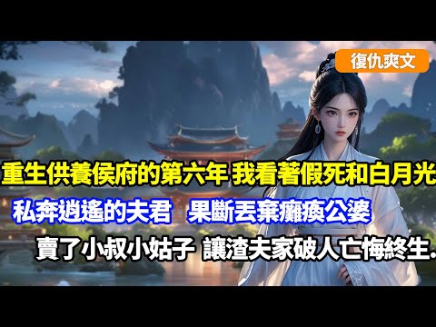 【復仇爽文】重生供養侯府的第六年，我看著假死和白月光私奔逍遙的夫君，果斷丟棄癱瘓公婆，賣了小叔小姑子，讓渣夫家破人亡後悔終生