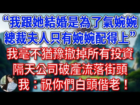 公司上市前，我發現老公和兄弟的聊天記錄“我跟她結婚是為了氣婉婉，總裁夫人只有婉婉配得上”，我毫不猶豫撤掉所有投資，隔天公司破產流落街頭，我：祝你們白頭偕老！#為人處世#生活經驗#情感故事#故事#小說