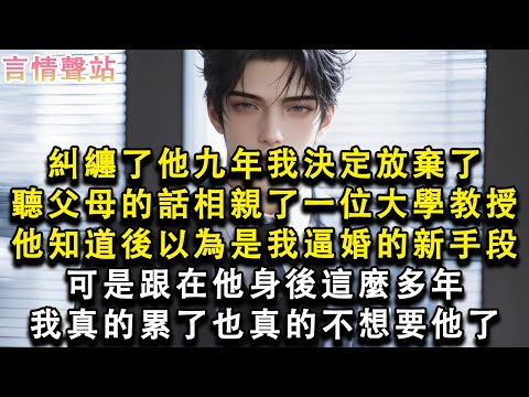 【情感故事】糾纏了他九年我決定放棄了，聽父母的話相親了一位大學教授，他知道後以為是我逼婚的新手段，可是跟在他身後這麼多年，我真的累了也真的不想要他了#小說 #愛情 #故事