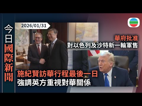 今日國際新聞重點：施紀賢訪華行程最後一日　強調英方重視對華關係｜華府批准對以色列及沙特新一輪軍售　佩澤希齊揚批美歐以煽動伊朗人民｜無綫新聞｜TVB News｜2026/01/31