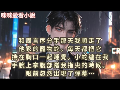 和周言序分手那天我順走了他家的寵物蛇,每天都把它揣在胸口一起睡覺,小蛇纏在我手腕上拿腹部蹭我指尖的時候。眼前忽然出現了彈幕…#一口气看完 #爽文 #小说 #故事