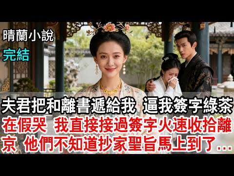 【完結】夫君把和離書遞給我，逼我簽字；綠茶在一旁假哭，我直接接過簽字。然後火速收拾東西離京，他們不知道抄家的聖旨馬上就要到了...#完結 #古言 #聖旨 #和離 #渣男 #綠茶 #古風小說