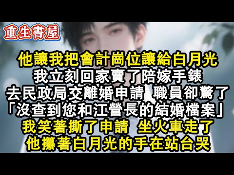 【重生爽文】他讓我把會計崗位讓給白月光，我立刻回家賣了陪嫁手錶，去民政局交離婚申請，工作人員卻驚了“沒查到您和江營長的結婚檔案！” 我笑著撕了申請，坐火車走了，他攥著白月光的手在站台哭#小說 #重生