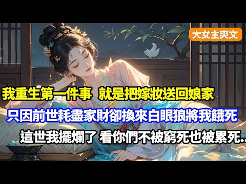 【大女主爽文】重生第一件事，就是把嫁妝送回了娘家，只因前世耗盡家財卻換來一家白眼狼將我餓死，這一世我果斷擺爛了，看你們不被窮死也被累死
