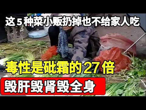 这5种菜小贩扔掉也不会给家人吃一口，毒性是砒霜的27倍，毁肝毁肾毁全身，很多人还成袋拎回家【家庭大医生】