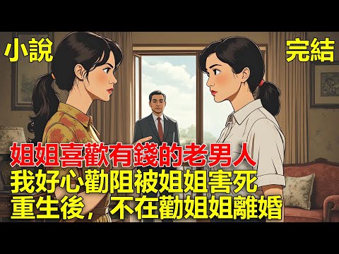 姐姐喜歡有錢的老男人，爸媽被她活活氣死，後來我勸姐姐離婚，她卻把我騙到老男人床上，害我被折磨致死，重生後，不在勸姐姐離婚！