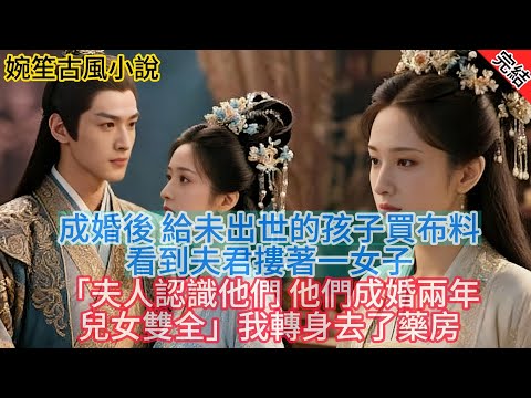 【完結爽文】成婚後 給未出世的孩子買布料 看到夫君摟著一女子「夫人認識他們 他們成婚兩年 兒女雙全」我轉身去了藥房#古言#完結#綠茶#小説#一口氣看完#有聲小說