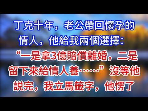 【完結】丁克十年，老公帶回懷孕的情人，他給我兩個選擇：“一是拿3億賠償離婚，二是留下來給情人養……”沒等他説完，我立馬籤字，他愣了