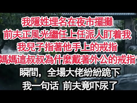 我隱姓埋名在夜市擺攤前夫正風光繼任上任派人盯着我我兒子指著他手上的戒指：媽媽這叔叔為什麼戴著外公的戒指？瞬間，全場大佬紛紛跪下我一句话 前夫竟吓尿了