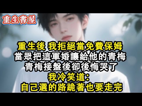 【重生爽文】重生後 我拒絕當免費保姆  當眾把這軍婚讓給他的青梅 青梅接盤後卻後悔哭了 我冷笑道：自己選的路跪著也要走完#小說 #重生故事 #爽文#故事分享 #故事頻道