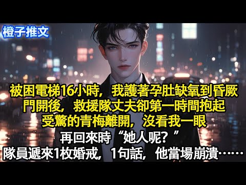 被困電梯16小時，我護著孕肚缺氧到昏厥。門開後，救援隊丈夫卻第一時間抱起受驚的青梅離開。再回來“她人呢？”隊員遞來1枚婚戒，1句話，他當場崩潰#短篇 #追妻火葬場 #情感 #爽文 #故事