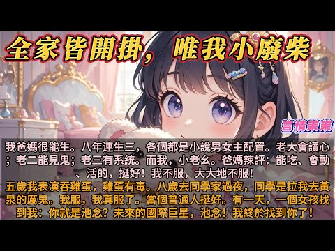 《全家都開掛唯我小廢柴》我爸媽很能生。八年連生三，各個都是小說男女主配置。老大會讀心；老二能見鬼；老三有系統。而我，小老幺。爸媽辣評：能吃、會動、活的，挺好！我不服，大大地不服！