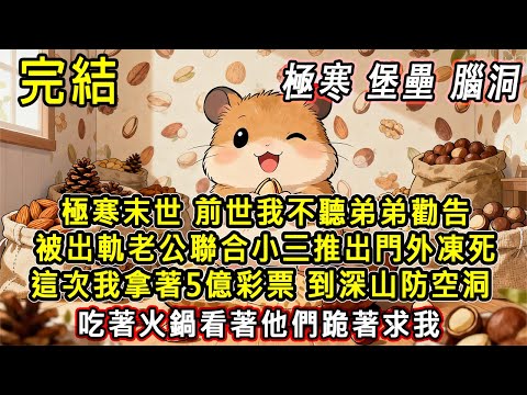 【完結/囤資】極寒末世前世我不聽弟弟勸告被出軌老公聯合小三推出門外凍死 這一次提前兌5億彩票 帶弟弟找到深山防空洞 建立防寒堡壘 吃著火鍋看著他們跪著求我#末日#末世#小說推文#囤貨#伴睡#一口氣看完
