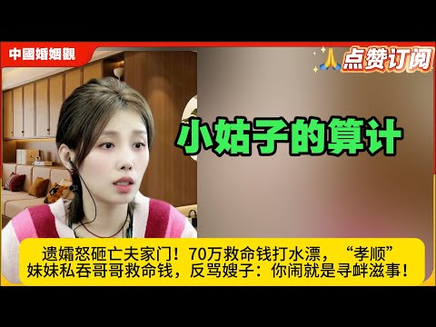 遗孀怒砸亡夫家门！70万救命钱打水漂，“孝顺”妹妹私吞哥哥救命钱，反骂嫂子：你闹就是寻衅滋事！米小律中国婚姻观