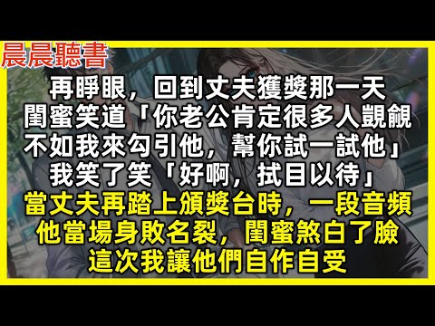 再睜眼，回到丈夫獲獎那一天，閨蜜笑道「你老公肯定很多人覬覦，不如我來勾引他，幫你試一試他」我笑了笑「好啊，拭目以待」當丈夫再踏上頒獎台時，一段音頻，他當場身敗名裂，閨蜜煞白了臉，這次我讓他們自作自受
