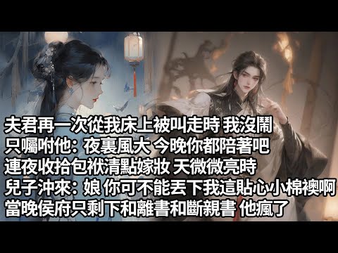【一口氣看完】夫君再一次從我床上被叫走時 我沒鬧，只囑咐他：夜裏風大 今晚你都陪著吧，連夜收拾包袱清點嫁妝 天微微亮時，兒子沖來：娘 你可不能丟下我這貼心小棉襖啊，當晚侯府只剩下和離書和斷親書 他瘋了