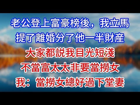 【完結】老公登上富豪榜後，我立馬提了離婚分了他一半財産，大家都説我目光短淺，不當富太太非要當撈女，我：當撈女總好過下堂妻
