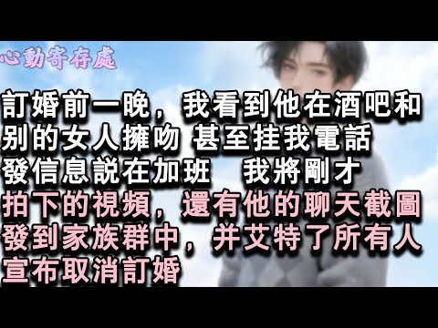 【獨家心動】訂婚前一晚，我看到他在酒吧和別的女人擁吻。甚至掛我電話，發信息說在加班。我將剛才拍下的視頻，還有他的聊天截圖，發到家族群中，並艾特了所有人。宣佈取消訂婚。#小說 #言情 #戀愛
