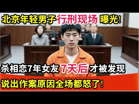 北京年轻男子行刑现场曝光!杀相恋7年女友,7天后才被发现,说出作案原因全场都怒了!