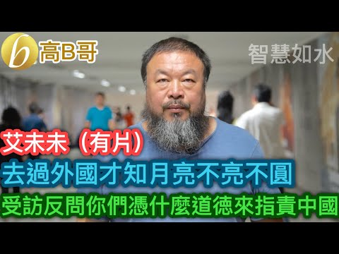 （有片）艾未未 去過外國才知月亮不亮不圓 受訪反問你們憑什麼道德來指責中國［智慧如水 – 高B哥 GBG］