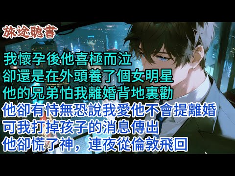 【情感故事】我懷孕後他喜極而泣，卻還是在外頭養了個女明星，他的兄弟怕我離婚背地裏勸他，他卻有恃無恐說我愛他不會提離婚，可我打掉孩子的消息傳出，他卻慌了神，連夜從倫敦飛回#小說 #愛情 #故事