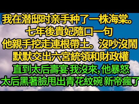 我在潜邸时亲手种了一株海棠。七年後貴妃隨口一句 他親手挖走連根帶土。沒吵沒鬧 默默交出六宮統領和財政權，直到太后壽宴 我沒來，太后黑著臉甩出青花紋碗 新帝瘋了