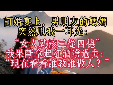 訂婚宴上，男友的媽媽突然甩我一耳光：“女人就該三從四德”，我果斷拿起紅酒潑過去：“現在看看誰教誰做人？”