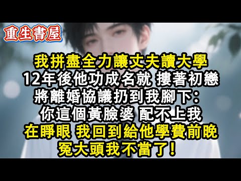 【重生爽文】我拼盡全力讓丈夫讀大學 12年後他功成名就 摟著初戀 將離婚協議仍在我腳下：你這個黃臉婆 配不上我 在睜眼 我回到給他學費前晚 冤大頭我不當了#小說 #重生故事 #爽文#故事分享 #情感
