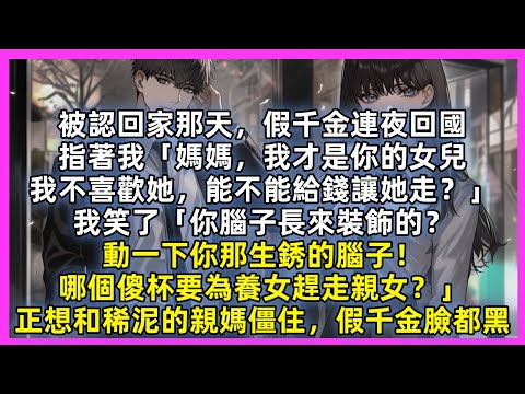被認回家那天，假千金連夜回國，指著我「媽媽，我才是你的女兒，我不喜歡她，能不能給錢讓她走？」我笑了「你腦子長來裝飾的？動一下你那生銹的腦子！哪個傻杯為養女趕走親女？」正想和稀泥的親媽僵住，假千金臉都黑