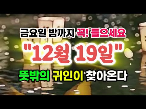 금요일 밤까지 꼭! 들으세요. 12월 19일 뜻밖의 귀인이 찾아옵니다.